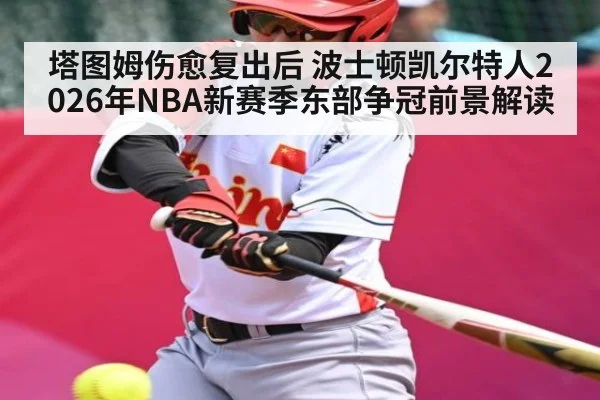 塔图姆伤愈复出后 波士顿凯尔特人2026年NBA新赛季东部争冠前景解读