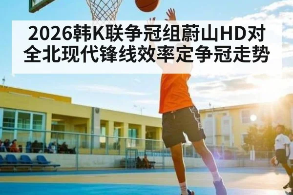 2026韩K联争冠组蔚山HD对全北现代锋线效率定争冠走势